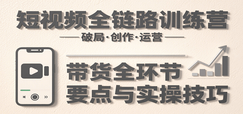 短视频全链路训练营：含破局、创作、运营、带货等多方面，详解各环节要点与实操技巧-云推网创项目库