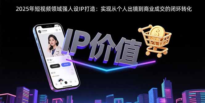 2025年短视频领域人设IP打造：实现从个人出镜到商业成交的闭环转化-云推网创项目库
