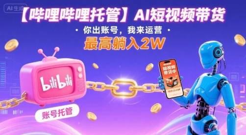 【哔哩哔哩托管】AI短视频带货，你出账号，我来运营，最高躺入2W【揭秘】-云推网创项目库