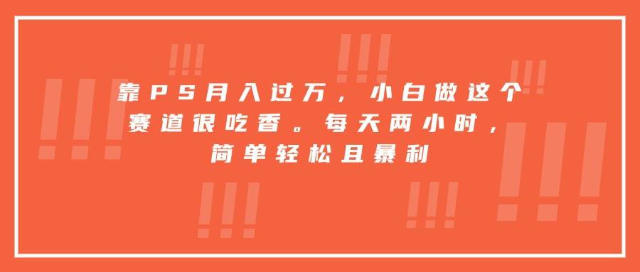 靠PS月入过万，小白做这个赛道很吃香。每天两小时，简单轻松且暴利-云推网创项目库