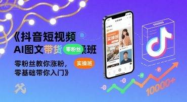抖音短视频AI图文带货实操班，零粉丝教你涨粉，零基础带你入门-云推网创项目库