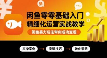闲鱼零基础入门精细化运营实战教学，闲鱼暴力玩法带你成功变现-云推网创项目库
