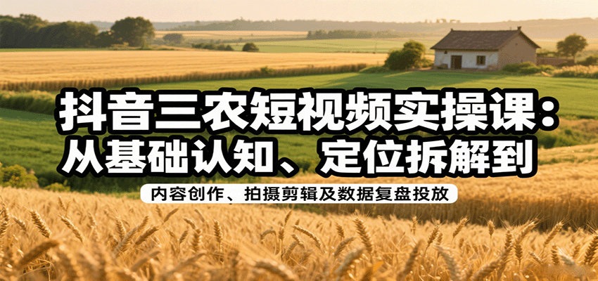 抖音三农短视频实操课：从基础认知、定位拆解到内容创作、拍摄剪辑及数据复盘投放-云推网创项目库