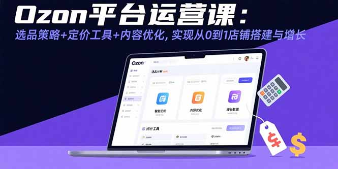 Ozon平台运营课：选品策略+定价工具+内容优化，实现从0到1店铺搭建与增长-云推网创项目库