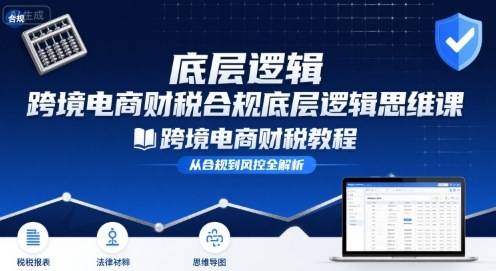 跨境电商财稅合规底层逻辑思维课-跨境电商财税教程-云推网创项目库