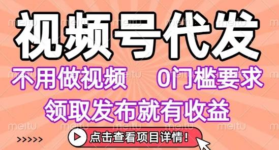 视频号代发，不用剪辑不用做视频，0门槛要求，领取发布就有收益，任务没有无上限，小白轻松上手【揭秘】-云推网创项目库