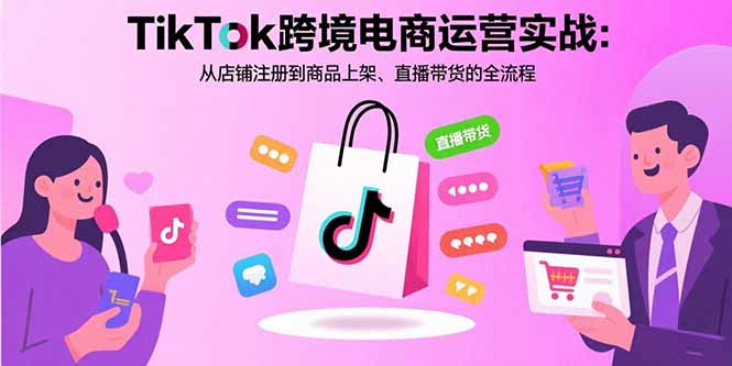 TikTok跨境电商运营实战：从店铺注册到商品上架、直播带货的全流程-云推网创项目库