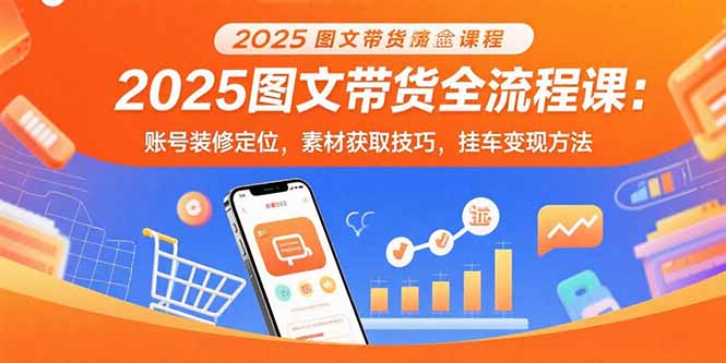 2025图文带货全流程课：账号装修定位，素材获取技巧，挂车变现方法-云推网创项目库