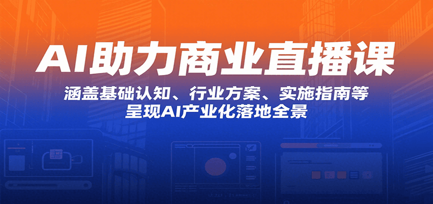 AI助力商业直播课：涵盖基础认知、行业方案、实施指南等，呈现AI产业化落地全景-云推网创项目库