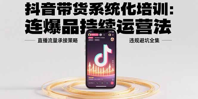抖音带货系统化培训：连爆品持续运营法，直播流量承接策略，违规避坑全集-云推网创项目库