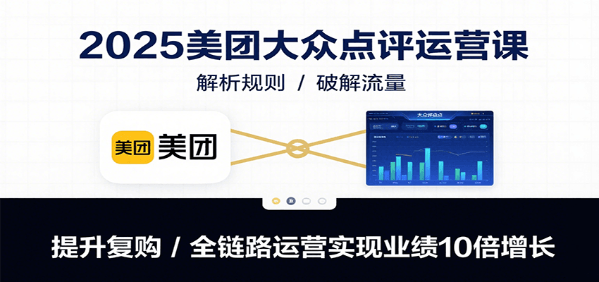 2025美团大众点评运营课：解析规则/破解流量/提升复购/全链路运营实现业绩10倍增长-云推网创项目库