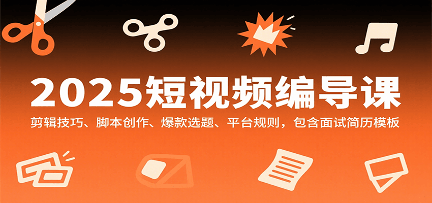 2025短视频编导课，剪辑技巧、脚本创作、爆款选题、平台规则，包含面试简历模板-云推网创项目库