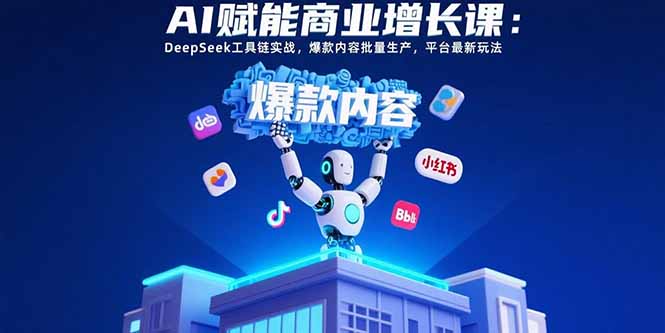 AI赋能商业增长课：DeepSeek工具链实战，爆款内容批量生产，平台最新玩法-云推网创项目库