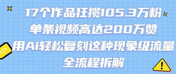 17个作品狂揽105.3W粉，单条视频高达200W赞，用Ai轻松复刻这种现象级流量!(全流程拆解)-云推网创项目库