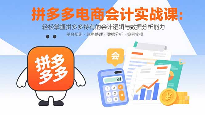 拼多多电商会计实战课：轻松掌握拼多多特有的会计逻辑与数据分析能力-云推网创项目库