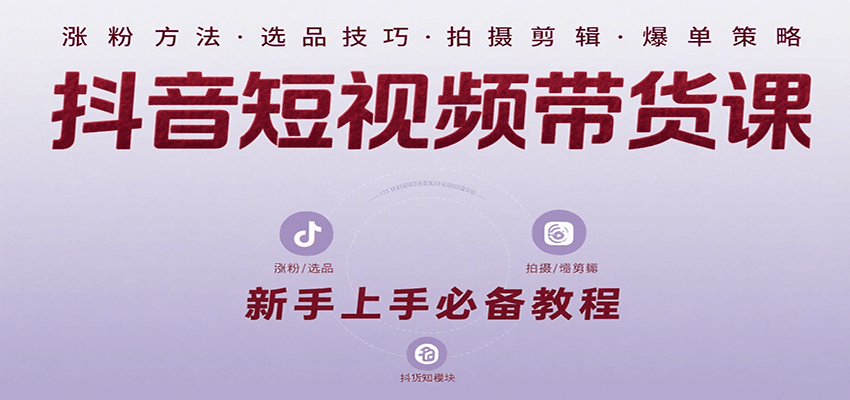 抖音短视频带货课：涵盖涨粉、选品、拍摄、剪辑等，教实操，助你从0到1实现爆单-云推网创项目库