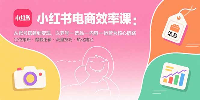小红书电商效率课：从账号搭建到变现，以养号-选品-内容-运营为核心链路-云推网创项目库