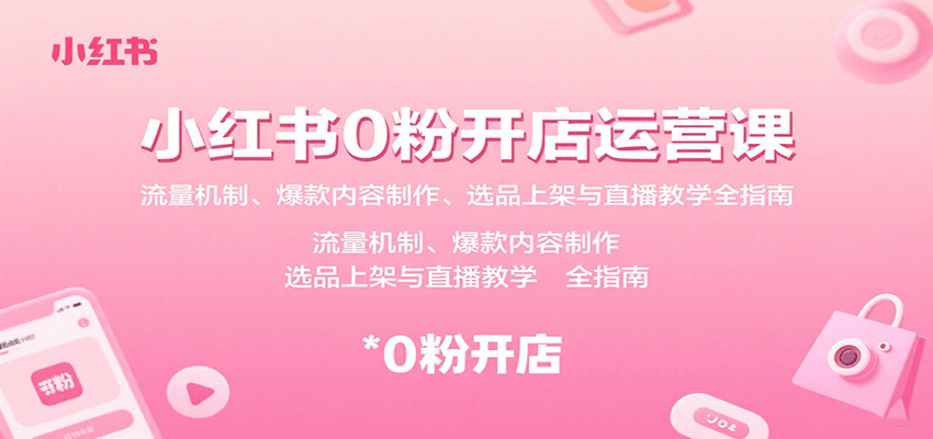 小红书0粉开店运营课：流量机制、爆款内容制作、选品上架与直播教学全指南-云推网创项目库