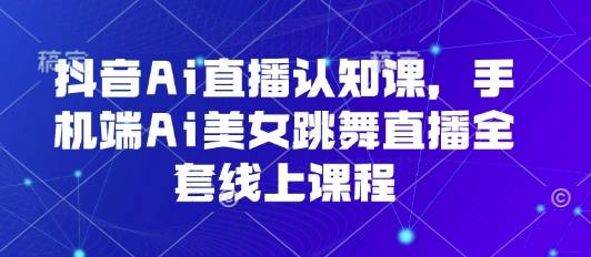抖音Ai直播认知课，手机端Ai美女跳舞直播全套线上课程-云推网创项目库