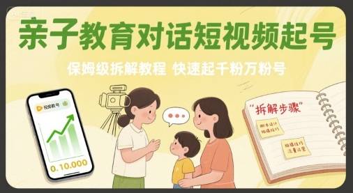 亲子教育对话短视频起号，保姆级拆解教程，快速起千粉万粉号-云推网创项目库