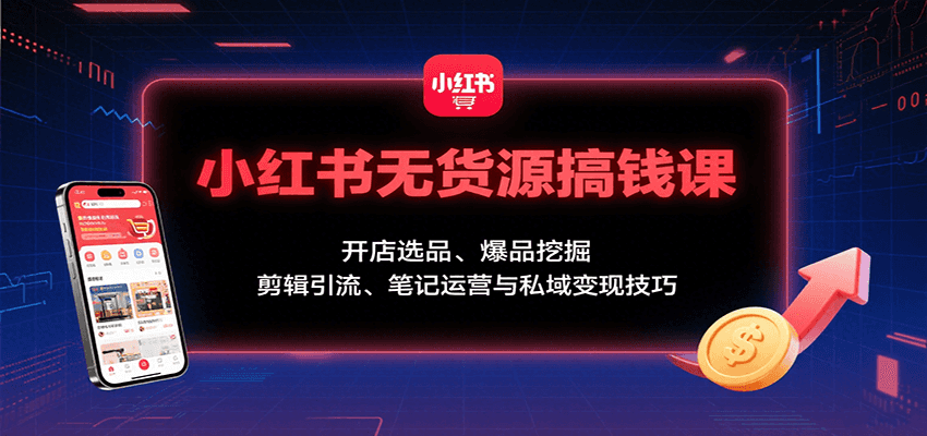 小红书无货源搞钱课：开店选品、爆品挖掘，剪辑引流、笔记运营与私域变现技巧-云推网创项目库