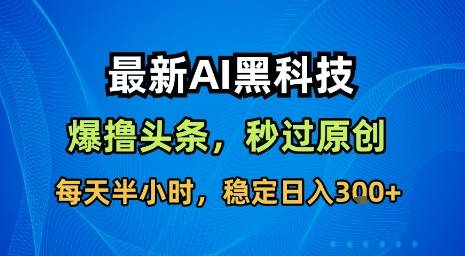 最新AI黑科技软件撸头条搬运，无需任何指令，秒过原创，每天半小时，稳定日入3张【揭秘】-云推网创项目库