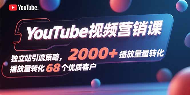 YouTube视频营销课，独立站引流策略，2000+播放量转化68个优质客户-云推网创项目库