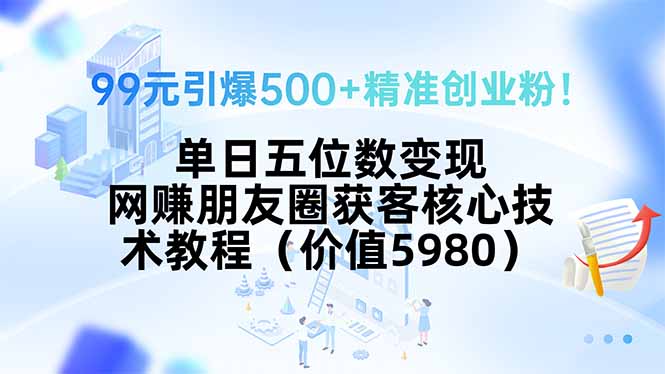 99元引爆500+精准创业粉！单日五位数变现，网赚朋友圈获客核心技术教程…-云推网创项目库