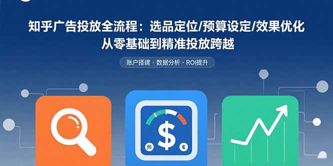 知乎广告投放全流程：选品定位/预算设定/效果优化 从零基础到精准投放跨越-云推网创项目库