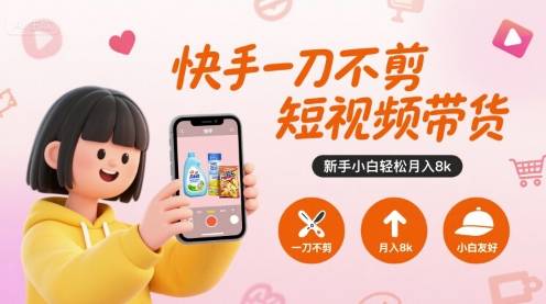 快手一刀不剪短视频带货，新手小白轻松月入8k-云推网创项目库