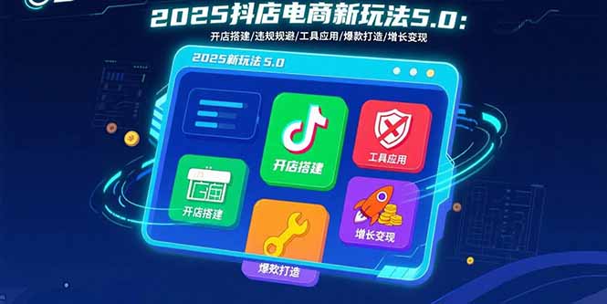 2025抖店电商新玩法5.0：开店搭建/违规规避/工具应用,快速掌握基础运营…-云推网创项目库