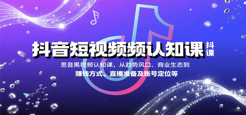 抖音短视频认知课，从趋势风口、商业生态到赚钱方式、直播准备及账号定位等-云推网创项目库