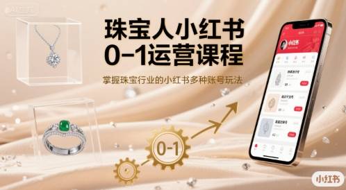 珠宝人小红书0-1运营课程，掌握珠宝行业的小红书多种账号玩法-云推网创项目库