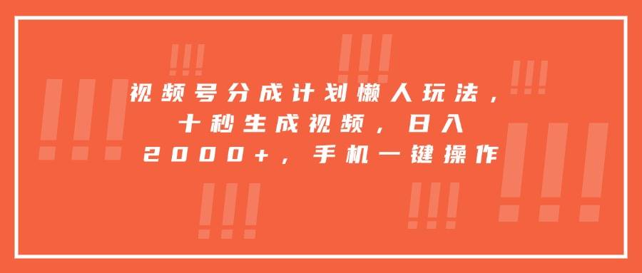 视频号分成计划懒人玩法，十秒生成视频，日入2000+，手机一键操作-云推网创项目库