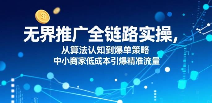 ​无界推广全链路实操，从算法认知到爆单策略，中小商家低成本引爆精准流量-云推网创项目库