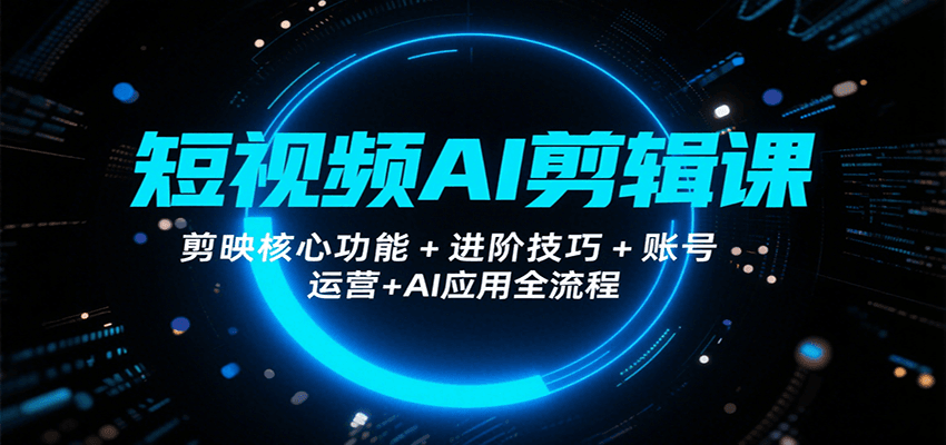 短视频AI剪辑课，剪映核心功能+进阶技巧+账号运营+AI应用全流程-云推网创项目库