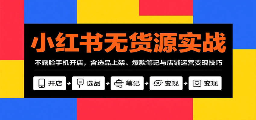 小红书无货源实战，不露脸手机开店，含选品上架、爆款笔记与店铺运营变现技巧-云推网创项目库