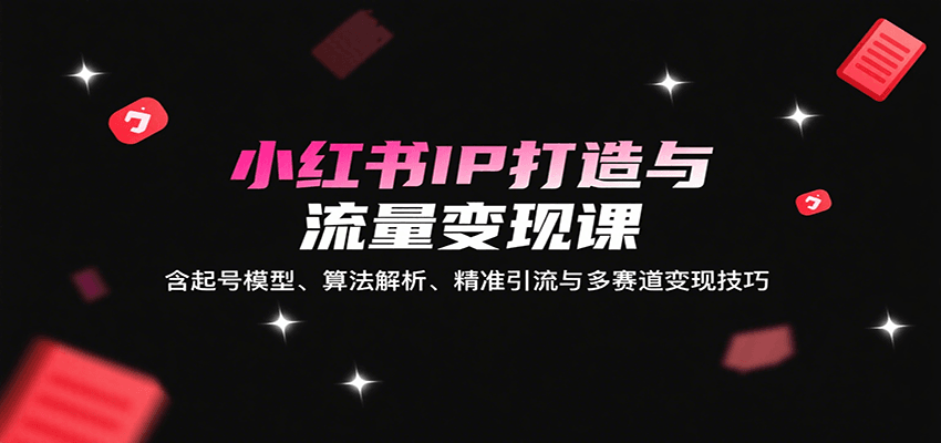 小红书IP打造与流量变现课：含起号模型、算法解析、精准引流与多赛道变现技巧-云推网创项目库