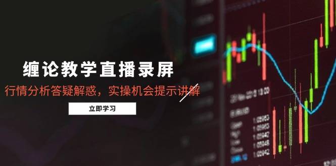 缠论教学直播录屏，行情分析答疑解惑，实操机会提示讲解(更新8月-云推网创项目库