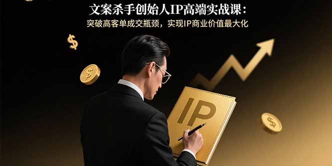文案杀手创始人IP高端实战课：突破高客单成交瓶颈，实现IP商业价值最大化-云推网创项目库