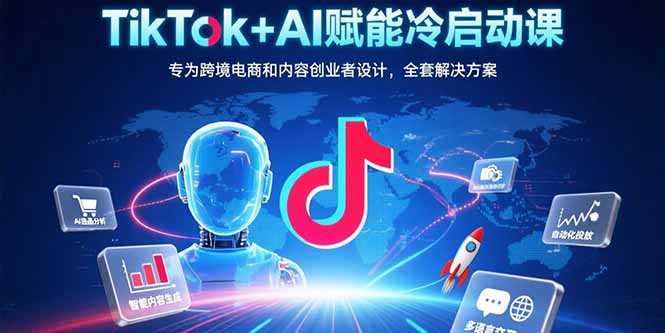 TikTok+AI赋能冷启动课：专为跨境电商和内容创业者设计，全套解决方案-云推网创项目库