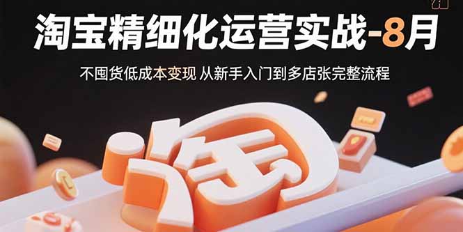 淘宝精细化运营实战-8月：不囤货低成本变现 从新手入门到多店扩张完整流程-云推网创项目库