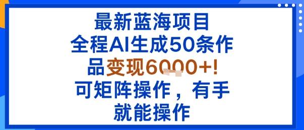 最新蓝海项目：全程AI生成50条作品变现6k+，可矩阵操作，有手就能操作-云推网创项目库