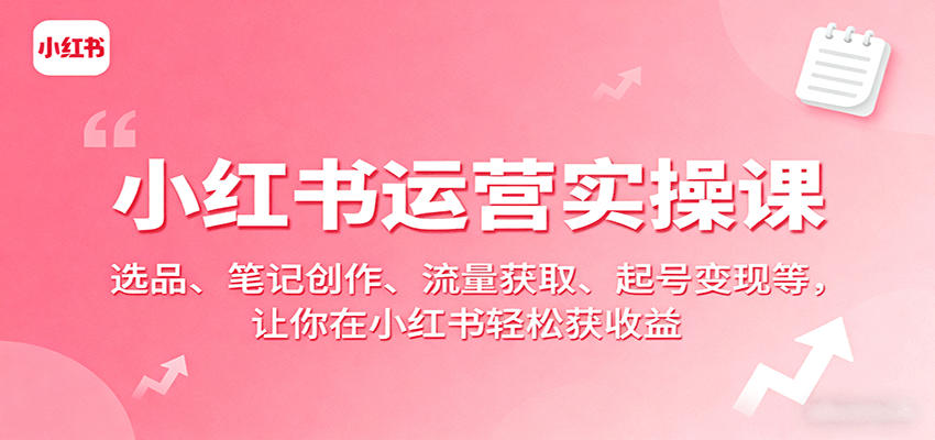 小红书运营实操课：选品、笔记创作、流量获取、起号变现等，让你在小红书轻松获收益-云推网创项目库