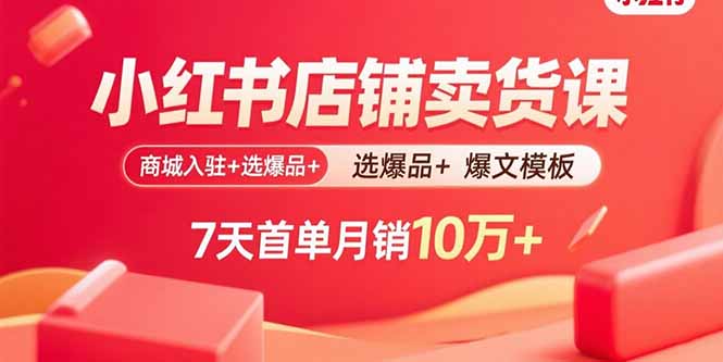 小红书店铺卖货课：商城入驻+选爆品+爆文模板，7天首单月销10万+-云推网创项目库