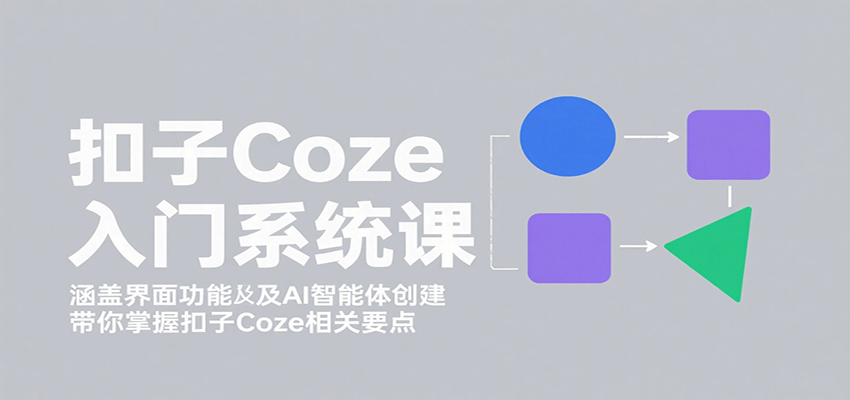 扣子Coze入门系统课：涵盖界面功能及AI智能体创建，带你掌握扣子Coze相关要点-云推网创项目库