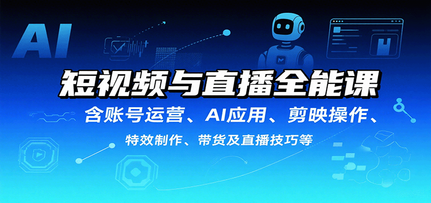 短视频与直播全能课，含账号运营、AI应用、剪映操作、特效制作、带货及直播技巧等-云推网创项目库