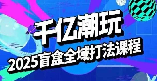 2025盲盒全域全套打法课，盲盒起号、选品、话术、私域等-云推网创项目库