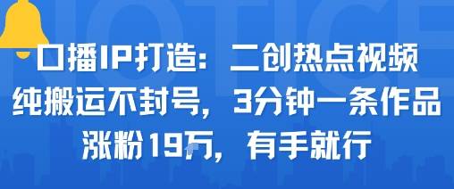 口播IP打造：二创热点视频，纯搬运不封号，3分钟一条作品，涨粉19w，有手就行-云推网创项目库