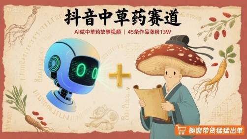抖音中草药赛道，用AI做中草药故事视频，45条作品涨粉13W，橱窗带货猛猛出单-云推网创项目库